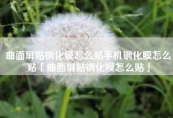 曲面屏贴钢化膜怎么贴手机钢化膜怎么贴「曲面屏贴钢化膜怎么贴」
