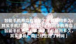 智能手机寿命有多长？手机能用多久，其实手机厂商已经定好了时间手机寿命「智能手机寿命有多长？手机能用多久，其实手机厂商已经定好了时间」