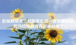 赵丽颖成全三对姐弟恋但一直惨遭劈腿，和冯绍峰假戏真做被群嘲了