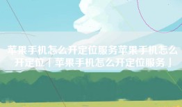 苹果手机怎么开定位服务苹果手机怎么开定位「苹果手机怎么开定位服务」