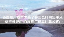 百度推广成本太高了会怎么样呢知乎文章推荐理由(百度推广成本计算公式)