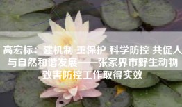 高宏标：建机制 重保护 科学防控 共促人与自然和谐发展——张家界市野生动物致害防控工作取得实效
