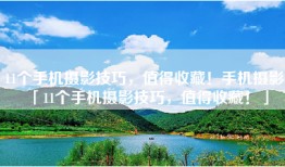 11个手机摄影技巧，值得收藏！手机摄影「11个手机摄影技巧，值得收藏！」