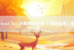 Grizzly bears的解释和发音 「欧路词典」英汉