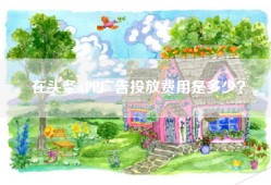 在头条APP广告投放费用是多少？