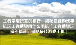 王者荣耀玩家的福音，揭秘最佳游戏手机玩王者荣耀用什么手机「王者荣耀玩家的福音，揭秘最佳游戏手机」