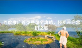 百度推广首页登录全攻略，轻松开启营销之旅
