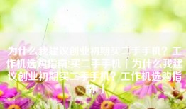为什么我建议创业初期买二手手机？工作机选购指南!买二手手机「为什么我建议创业初期买二手手机？工作机选购指南!」