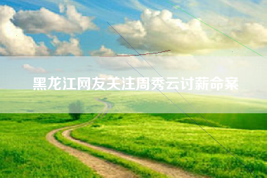 黑龙江网友关注周秀云讨薪命案