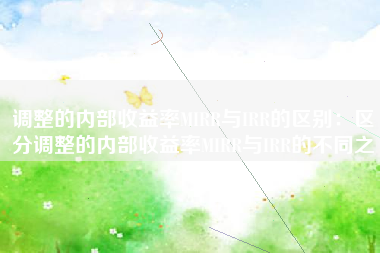 调整的内部收益率MIRR与IRR的区别：区分调整的内部收益率MIRR与IRR的不同之处