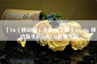 【Y3t(移动版)手机QQ下载】vivo Y3t 移动版手机QQ9.1.20免费下载 【Y3t(移动版)手机QQ下载】vivo Y3t 移动版手机QQ9.1.20免费下载