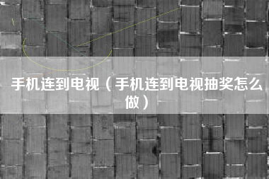 手机连到电视（手机连到电视抽奖怎么做）