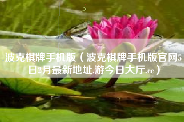 波克棋牌手机版（波克棋牌手机版官网5日2月最新地址.游今日大厅.cc）