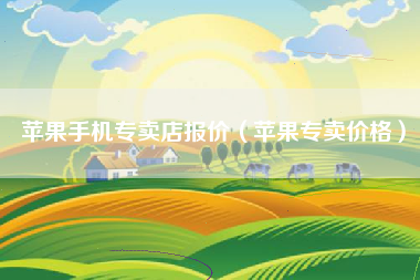 苹果手机专卖店报价（苹果专卖价格）